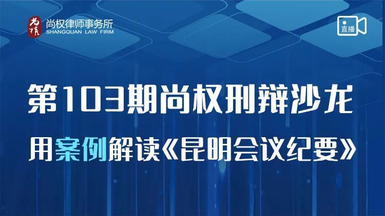 沙龙回顾丨第103期尚权刑辩沙龙成功举办，聚焦研讨“用案例解读《昆明会议纪要》”