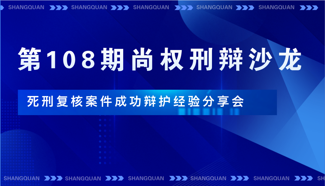 沙龙回顾丨第108期尚权刑辩沙龙成功举办，聚焦分享“死刑复核案件成功辩护经验”